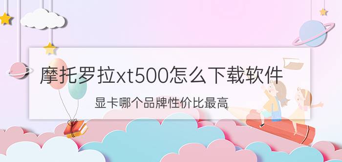 摩托罗拉xt500怎么下载软件 显卡哪个品牌性价比最高？